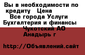 Вы в необходимости по кредиту › Цена ­ 90 000 - Все города Услуги » Бухгалтерия и финансы   . Чукотский АО,Анадырь г.